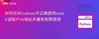 如何在Windows中正确使用netsh读取IPv6地址并避免权限错误