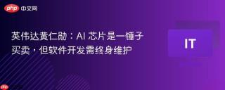 英伟达黄仁勋：AI 芯片是一锤子买卖，但软件开发需终身维护