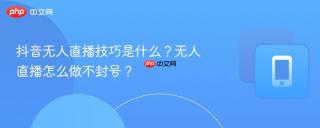 抖音无人直播技巧是什么？无人直播怎么做不封号？