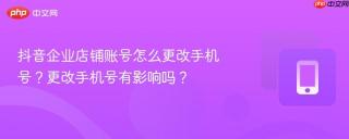 抖音企业店铺账号怎么更改手机号？更改手机号有影响吗？