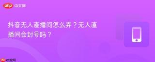 抖音无人直播间怎么弄？无人直播间会封号吗？