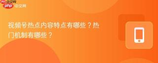 视频号热点内容特点有哪些?热门机制有哪些?