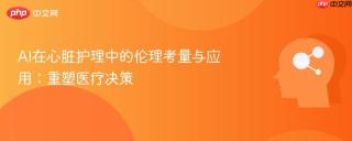 AI在心脏护理中的伦理考量与应用：重塑医疗决策