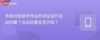 怎样对视频号作品的评论进行自动回复？自动回复会显示吗？