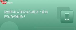 视频号本人评论怎么置顶?置顶评论有何影响?