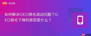如何解决GEO排名波动问题？GEO排名下降的原因是什么？