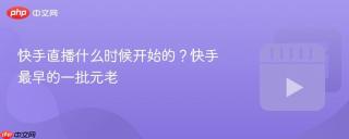 快手直播什么时候开始的？快手最早的一批元老