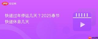 快递过年停运几天？2025春节快递休息几天