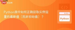 Python类中如何正确获取实例变量的最新值（而非初始值）？