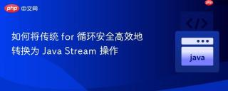如何将传统 for 循环安全高效地转换为 Java Stream 操作