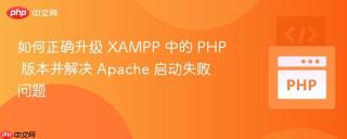 如何正确升级 XAMPP 中的 PHP 版本并解决 Apache 启动失败问题
