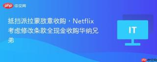 抵挡派拉蒙敌意收购,netflix 考虑修改条款全现金收购华纳兄弟