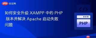 如何安全升级 XAMPP 中的 PHP 版本并解决 Apache 启动失败问题