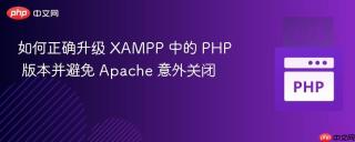 如何正确升级 XAMPP 中的 PHP 版本并避免 Apache 意外关闭
