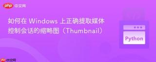 如何在 Windows 上正确提取媒体控制会话的缩略图（Thumbnail）