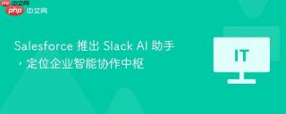 Salesforce 推出 Slack AI 助手，定位企业智能协作中枢