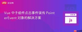 Vue 中子组件点击事件误传 PointerEvent 对象的解决方案