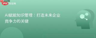 AI赋能知识管理：打造未来企业竞争力的关键
