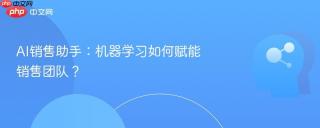 AI销售助手：机器学习如何赋能销售团队？
