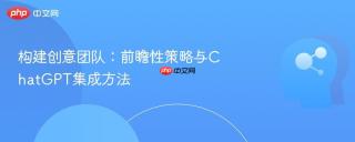 构建创意团队：前瞻性策略与ChatGPT集成方法