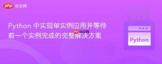 Python 中实现单实例应用并等待前一个实例完成的完整解决方案