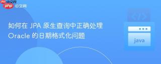 如何在 JPA 原生查询中正确处理 Oracle 的日期格式化问题