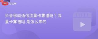抖音移动通信流量卡靠谱吗？流量卡靠谱吗 是怎么来的