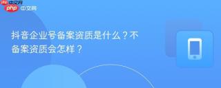 抖音企业号备案资质是什么？不备案资质会怎样？