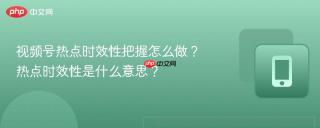 视频号热点时效性把握怎么做？热点时效性是什么意思？