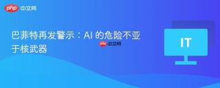 巴菲特再发警示：AI 的危险不亚于核武器