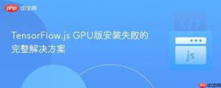 TensorFlow.js GPU版安装失败的完整解决方案