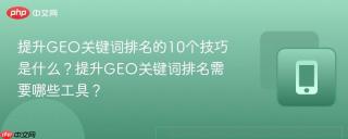 提升GEO关键词排名的10个技巧是什么？提升GEO关键词排名需要哪些工具？