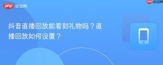 抖音直播回放能看到礼物吗？直播回放如何设置？
