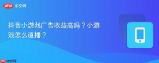 抖音小游戏广告收益高吗？小游戏怎么直播？