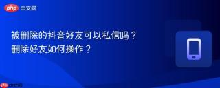 被删除的抖音好友可以私信吗？删除好友如何操作？