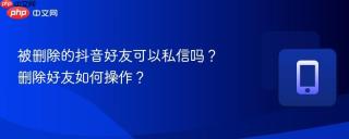 被删除的抖音好友可以私信吗？删除好友如何操作？