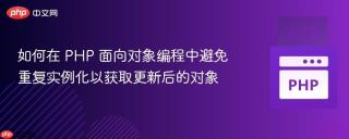如何在 PHP 面向对象编程中避免重复实例化以获取更新后的对象