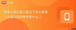 抖音小店已经入驻过了怎么登录？小店入驻的条件是什么？