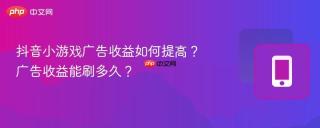 抖音小游戏广告收益如何提高？广告收益能刷多久？
