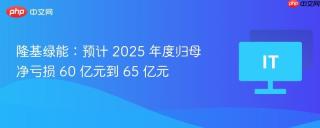 隆基绿能：预计 2025 年度归母净亏损 60 亿元到 65 亿元