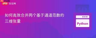 如何高效合并两个基于通道范数的三维张量
