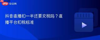 抖音直播扣一半还要交税吗？直播平台扣税标准