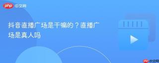 抖音直播广场是干嘛的？直播广场是真人吗