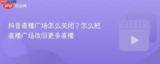 抖音直播广场怎么关闭？怎么把直播广场改回更多直播