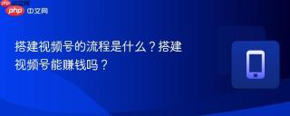 搭建视频号的流程是什么？搭建视频号能赚钱吗？