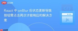 React 中 onBlur 后状态更新导致按钮需点击两次才能响应的解决方案
