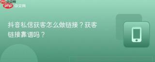 抖音私信获客怎么做链接？获客链接靠谱吗？