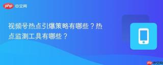视频号热点引爆策略有哪些？热点监测工具有哪些？