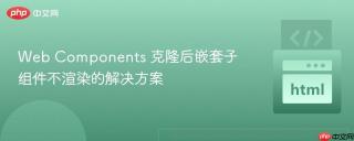 Web Components 克隆后嵌套子组件不渲染的解决方案