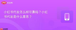 小红书代发怎么样可靠吗？小红书代发是什么意思？